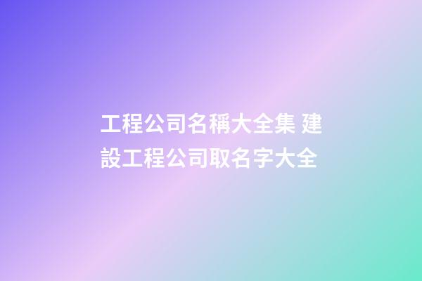工程公司名稱大全集 建設工程公司取名字大全-第1張-公司起名-玄機派